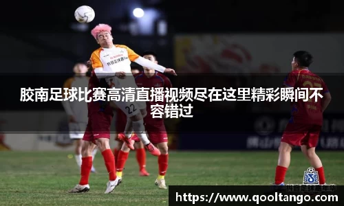 胶南足球比赛高清直播视频尽在这里精彩瞬间不容错过