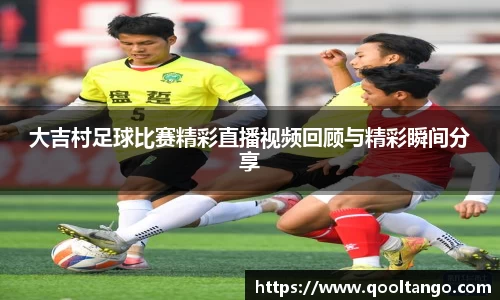 大吉村足球比赛精彩直播视频回顾与精彩瞬间分享