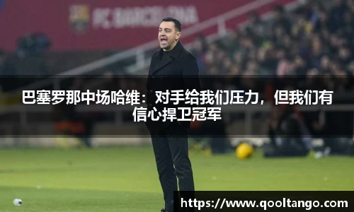 巴塞罗那中场哈维：对手给我们压力，但我们有信心捍卫冠军