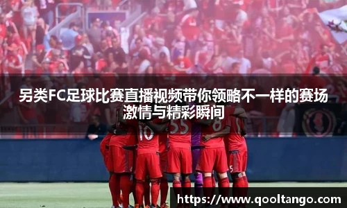 另类FC足球比赛直播视频带你领略不一样的赛场激情与精彩瞬间