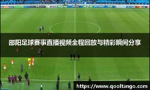 邵阳足球赛事直播视频全程回放与精彩瞬间分享