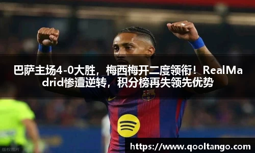 巴萨主场4-0大胜，梅西梅开二度领衔！RealMadrid惨遭逆转，积分榜再失领先优势